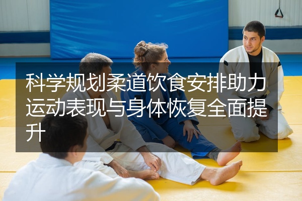 科学规划柔道饮食安排助力运动表现与身体恢复全面提升